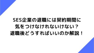 SES企業の退職には契約期間に気をつけなけれないけない？ポイントや退職後どうすればいいのか解説！